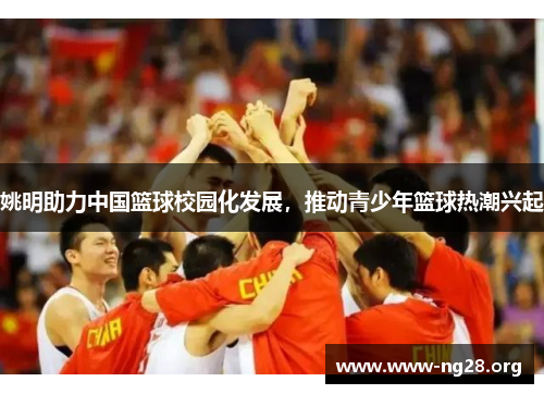 姚明助力中国篮球校园化发展,推动青少年篮球热潮兴起 姚明助力中国篮球校园化发展,推动青少年篮球热潮兴起