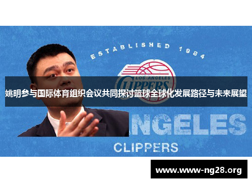 姚明参与国际体育组织会议共同探讨篮球全球化发展路径与未来展望 姚明参与国际体育组织会议共同探讨篮球全球化发展路径与未来展望