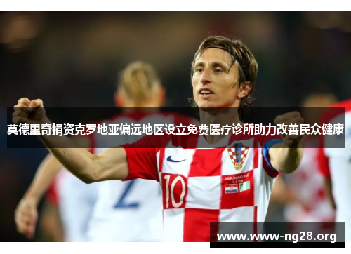 莫德里奇捐资克罗地亚偏远地区设立免费医疗诊所助力改善民众健康 莫德里奇捐资克罗地亚偏远地区设立免费医疗诊所助力改善民众健康