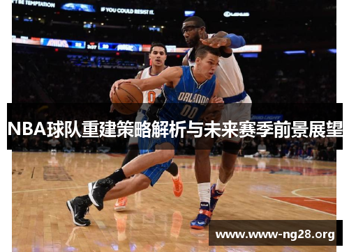 NBA球队重建策略解析与未来赛季前景展望 NBA球队重建策略解析与未来赛季前景展望