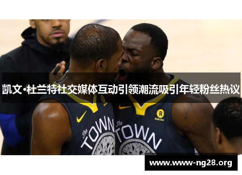 凯文·杜兰特社交媒体互动引领潮流吸引年轻粉丝热议 凯文·杜兰特社交媒体互动引领潮流吸引年轻粉丝热议