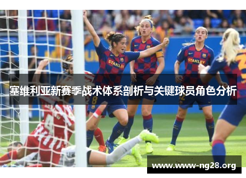 塞维利亚新赛季战术体系剖析与关键球员角色分析 塞维利亚新赛季战术体系剖析与关键球员角色分析