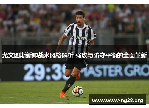 尤文图斯新帅战术风格解析 强攻与防守平衡的全面革新 尤文图斯新帅战术风格解析 强攻与防守平衡的全面革新