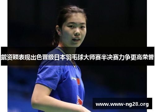 戴资颖表现出色晋级日本羽毛球大师赛半决赛力争更高荣誉 戴资颖表现出色晋级日本羽毛球大师赛半决赛力争更高荣誉