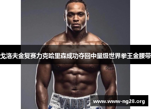 戈洛夫金复赛力克哈里森成功夺回中量级世界拳王金腰带 戈洛夫金复赛力克哈里森成功夺回中量级世界拳王金腰带