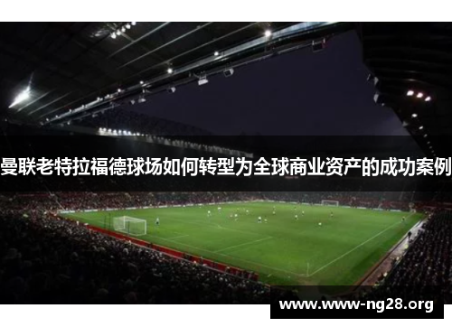 曼联老特拉福德球场如何转型为全球商业资产的成功案例 曼联老特拉福德球场如何转型为全球商业资产的成功案例