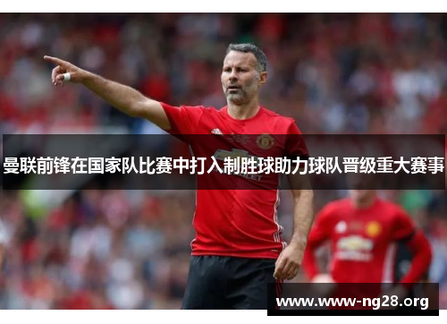 曼联前锋在国家队比赛中打入制胜球助力球队晋级重大赛事 曼联前锋在国家队比赛中打入制胜球助力球队晋级重大赛事