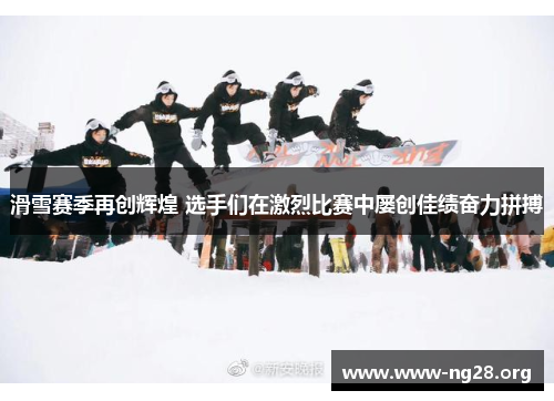 滑雪赛季再创辉煌 选手们在激烈比赛中屡创佳绩奋力拼搏 滑雪赛季再创辉煌 选手们在激烈比赛中屡创佳绩奋力拼搏