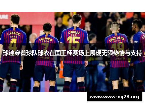球迷穿着球队球衣在国王杯赛场上展现无限热情与支持 球迷穿着球队球衣在国王杯赛场上展现无限热情与支持
