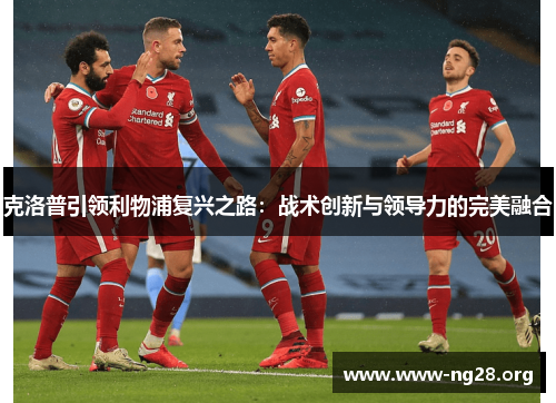 克洛普引领利物浦复兴之路:战术创新与领导力的完美融合 克洛普引领利物浦复兴之路:战术创新与领导力的完美融合