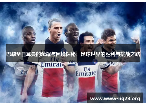 巴黎圣日耳曼的荣耀与困境探秘:足球世界的胜利与挑战之路 巴黎圣日耳曼的荣耀与困境探秘:足球世界的胜利与挑战之路