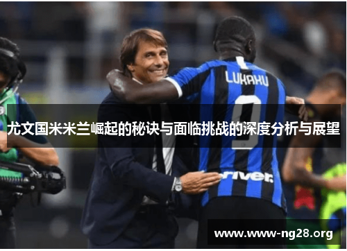 尤文国米米兰崛起的秘诀与面临挑战的深度分析与展望 尤文国米米兰崛起的秘诀与面临挑战的深度分析与展望