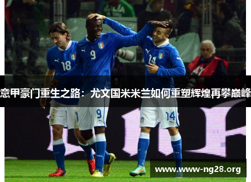 意甲豪门重生之路:尤文国米米兰如何重塑辉煌再攀巅峰 意甲豪门重生之路:尤文国米米兰如何重塑辉煌再攀巅峰