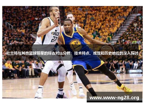 杜兰特与其他篮球明星的综合对比分析:技术特点、成就和历史地位的深入探讨 杜兰特与其他篮球明星的综合对比分析:技术特点、成就和历史地位的深入探讨