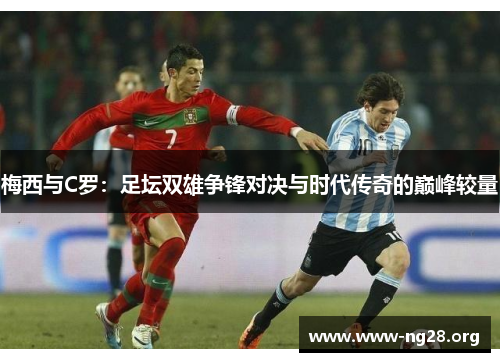 梅西与C罗:足坛双雄争锋对决与时代传奇的巅峰较量 梅西与C罗:足坛双雄争锋对决与时代传奇的巅峰较量