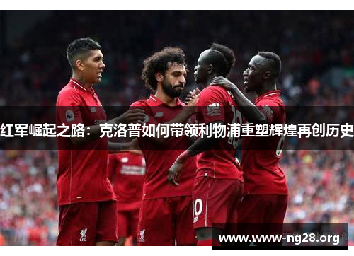 红军崛起之路:克洛普如何带领利物浦重塑辉煌再创历史 红军崛起之路:克洛普如何带领利物浦重塑辉煌再创历史