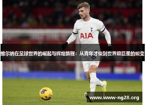 维尔纳在足球世界的崛起与辉煌旅程:从青年才俊到世界级巨星的蜕变 维尔纳在足球世界的崛起与辉煌旅程:从青年才俊到世界级巨星的蜕变