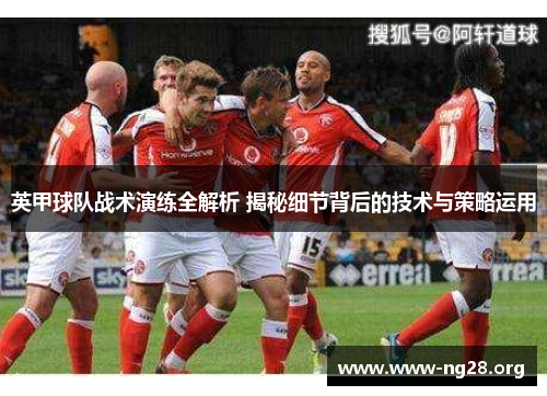 英甲球队战术演练全解析 揭秘细节背后的技术与策略运用 英甲球队战术演练全解析 揭秘细节背后的技术与策略运用