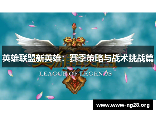 英雄联盟新英雄:赛季策略与战术挑战篇 英雄联盟新英雄:赛季策略与战术挑战篇