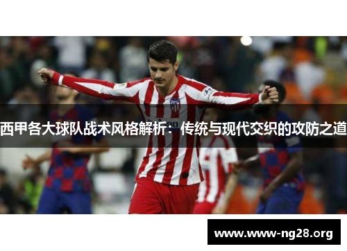 西甲各大球队战术风格解析：传统与现代交织的攻防之道