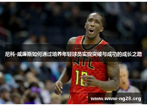 尼科-威廉斯如何通过培养年轻球员实现突破与成功的成长之路 尼科-威廉斯如何通过培养年轻球员实现突破与成功的成长之路