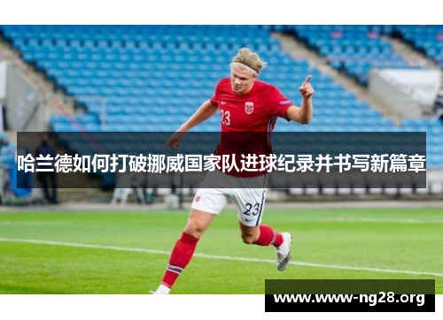 哈兰德如何打破挪威国家队进球纪录并书写新篇章 哈兰德如何打破挪威国家队进球纪录并书写新篇章
