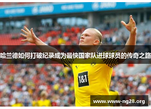 哈兰德如何打破纪录成为最快国家队进球球员的传奇之路 哈兰德如何打破纪录成为最快国家队进球球员的传奇之路