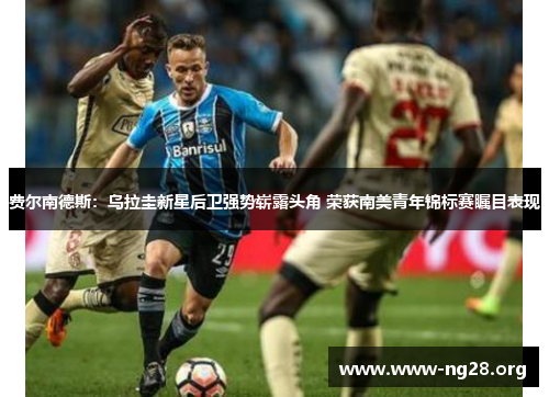 费尔南德斯:乌拉圭新星后卫强势崭露头角 荣获南美青年锦标赛瞩目表现 费尔南德斯:乌拉圭新星后卫强势崭露头角 荣获南美青年锦标赛瞩目表现