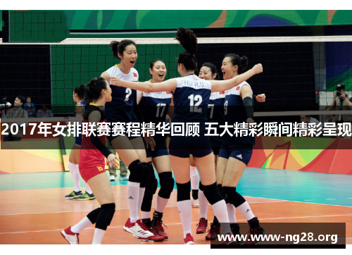 2017年女排联赛赛程精华回顾 五大精彩瞬间精彩呈现 2017年女排联赛赛程精华回顾 五大精彩瞬间精彩呈现
