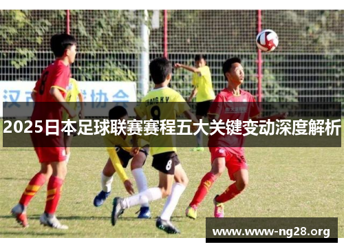 2025日本足球联赛赛程五大关键变动深度解析 2025日本足球联赛赛程五大关键变动深度解析