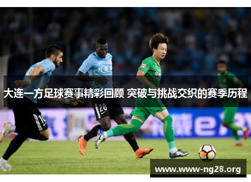 大连一方足球赛事精彩回顾 突破与挑战交织的赛季历程 大连一方足球赛事精彩回顾 突破与挑战交织的赛季历程