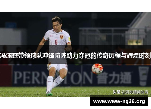 冯潇霆带领球队冲锋陷阵助力夺冠的传奇历程与辉煌时刻 冯潇霆带领球队冲锋陷阵助力夺冠的传奇历程与辉煌时刻