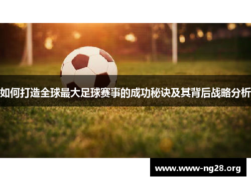 如何打造全球最大足球赛事的成功秘诀及其背后战略分析