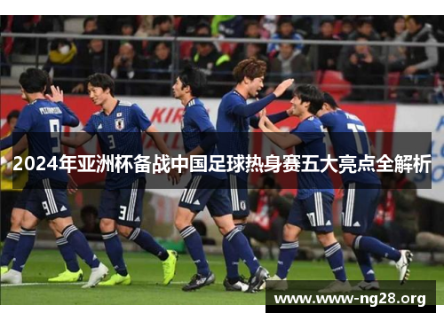 2024年亚洲杯备战中国足球热身赛五大亮点全解析