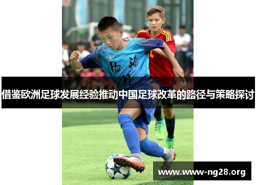 借鉴欧洲足球发展经验推动中国足球改革的路径与策略探讨 借鉴欧洲足球发展经验推动中国足球改革的路径与策略探讨