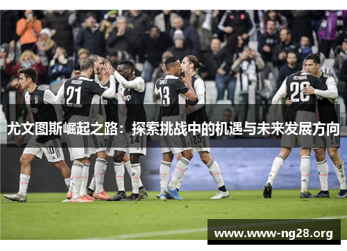 尤文图斯崛起之路:探索挑战中的机遇与未来发展方向 尤文图斯崛起之路:探索挑战中的机遇与未来发展方向