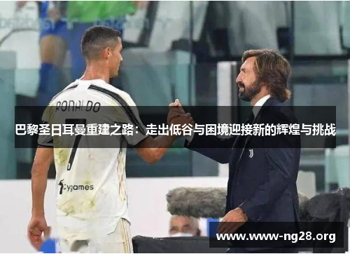 巴黎圣日耳曼重建之路:走出低谷与困境迎接新的辉煌与挑战 巴黎圣日耳曼重建之路:走出低谷与困境迎接新的辉煌与挑战