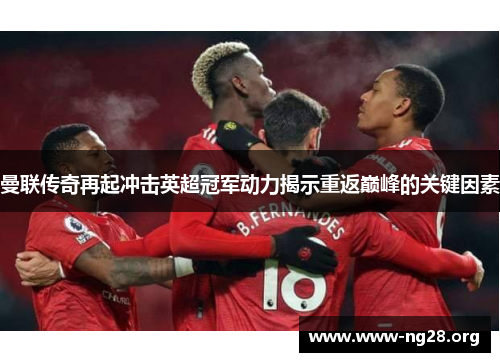 曼联传奇再起冲击英超冠军动力揭示重返巅峰的关键因素 曼联传奇再起冲击英超冠军动力揭示重返巅峰的关键因素