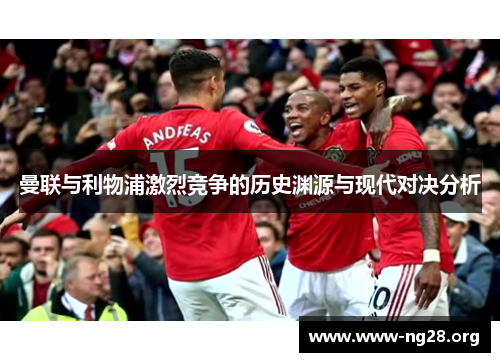 曼联与利物浦激烈竞争的历史渊源与现代对决分析 曼联与利物浦激烈竞争的历史渊源与现代对决分析
