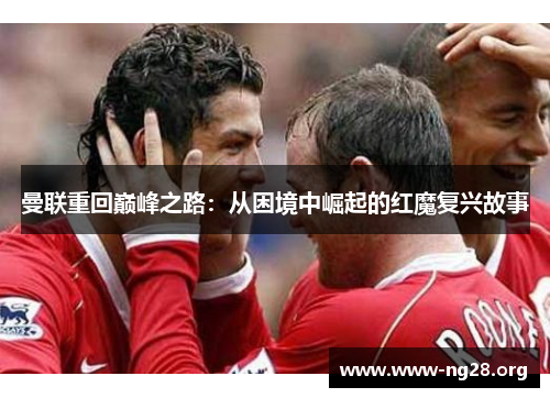 曼联重回巅峰之路:从困境中崛起的红魔复兴故事 曼联重回巅峰之路:从困境中崛起的红魔复兴故事