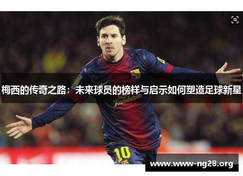 梅西的传奇之路:未来球员的榜样与启示如何塑造足球新星 梅西的传奇之路:未来球员的榜样与启示如何塑造足球新星