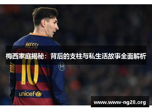 梅西家庭揭秘:背后的支柱与私生活故事全面解析 梅西家庭揭秘:背后的支柱与私生活故事全面解析