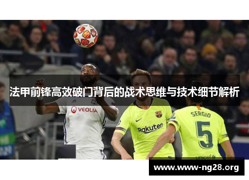 法甲前锋高效破门背后的战术思维与技术细节解析 法甲前锋高效破门背后的战术思维与技术细节解析