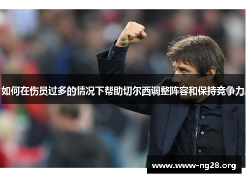 如何在伤员过多的情况下帮助切尔西调整阵容和保持竞争力 如何在伤员过多的情况下帮助切尔西调整阵容和保持竞争力