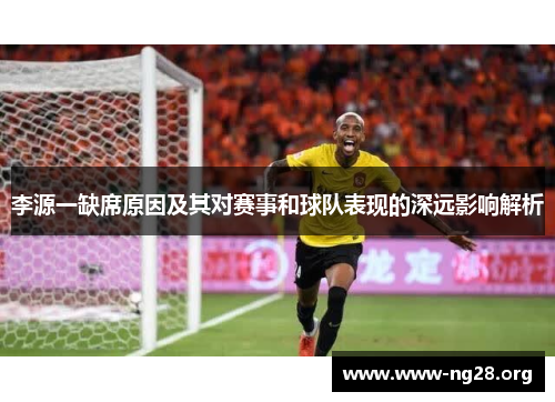 李源一缺席原因及其对赛事和球队表现的深远影响解析 李源一缺席原因及其对赛事和球队表现的深远影响解析