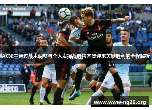 AC米兰通过战术调整与个人发挥战胜拉齐奥迎来关键胜利的全程解析 AC米兰通过战术调整与个人发挥战胜拉齐奥迎来关键胜利的全程解析