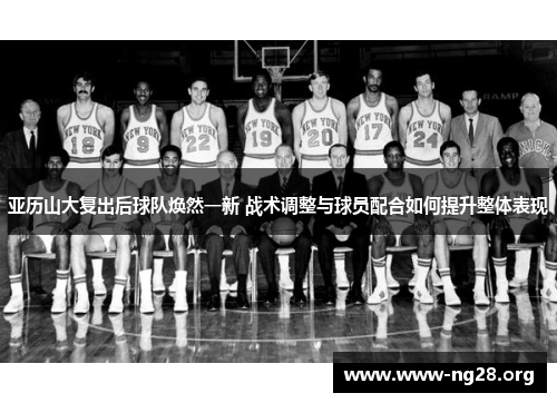 亚历山大复出后球队焕然一新 战术调整与球员配合如何提升整体表现