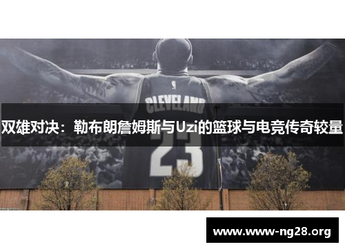 双雄对决:勒布朗詹姆斯与Uzi的篮球与电竞传奇较量 双雄对决:勒布朗詹姆斯与Uzi的篮球与电竞传奇较量