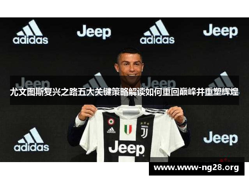 尤文图斯复兴之路五大关键策略解读如何重回巅峰并重塑辉煌 尤文图斯复兴之路五大关键策略解读如何重回巅峰并重塑辉煌