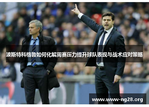 波斯特科格鲁如何化解周赛压力提升球队表现与战术应对策略